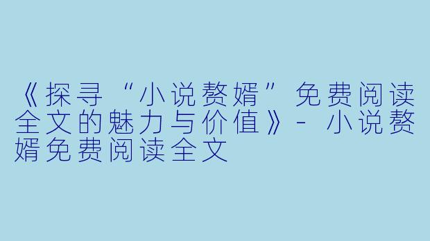 《探寻“小说赘婿”免费阅读全文的魅力与价值》