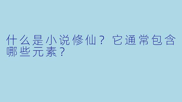 什么是小说修仙?它通常包含哪些元素?