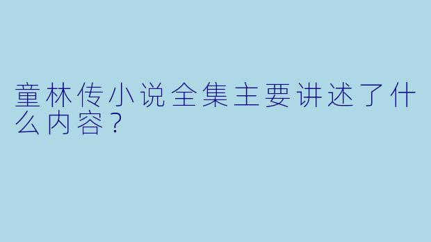 童林传小说全集主要讲述了什么内容?