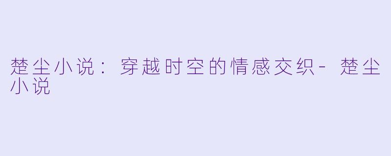 楚尘小说：穿越时空的情感交织-楚尘小说