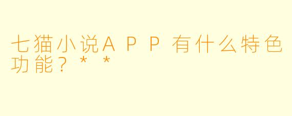 七猫小说APP有什么特色功能?**