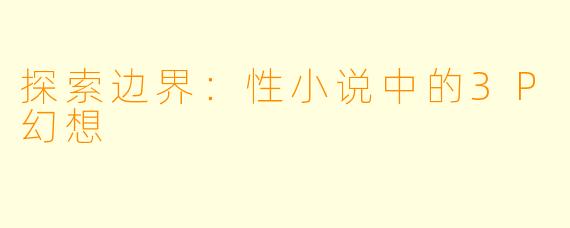 探索边界：性小说中的3P幻想