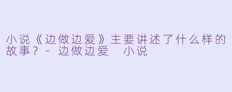 小说《边做边爱》主要讲述了什么样的故事?