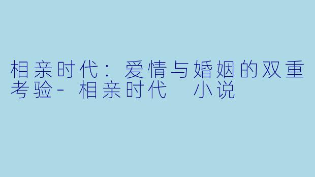 相亲时代：爱情与婚姻的双重考验-相亲时代 小说