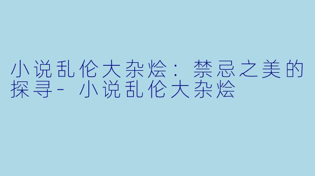 小说乱伦大杂烩：禁忌之美的探寻-小说乱伦大杂烩