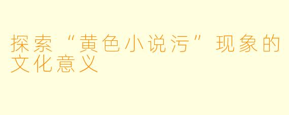 探索“黄色小说污”现象的文化意义