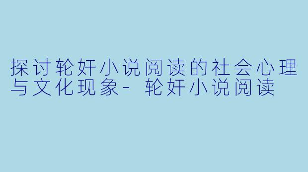 探讨轮奸小说阅读的社会心理与文化现象-轮奸小说阅读