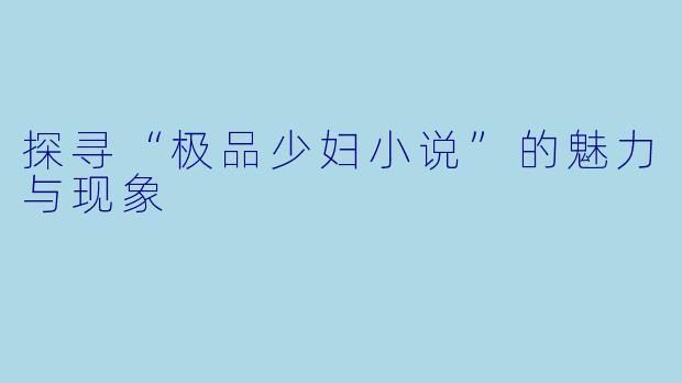 探寻“极品少妇小说”的魅力与现象