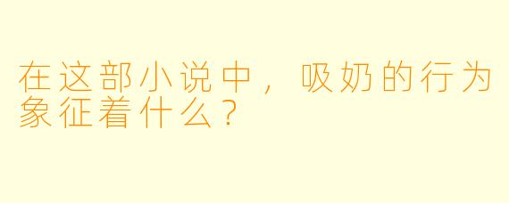 在这部小说中,吸奶的行为象征着什么?