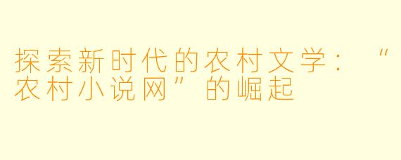 探索新时代的农村文学：“农村小说网”的崛起