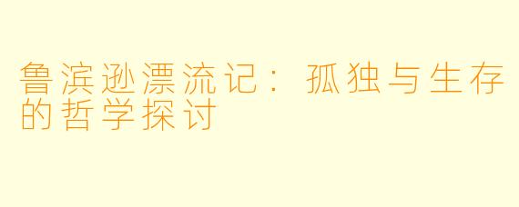 鲁滨逊漂流记：孤独与生存的哲学探讨