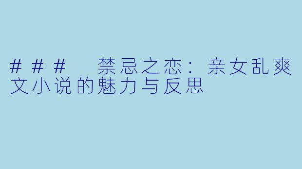 ### 禁忌之恋：亲女乱爽文小说的魅力与反思