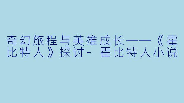 奇幻旅程与英雄成长——《霍比特人》探讨-霍比特人小说