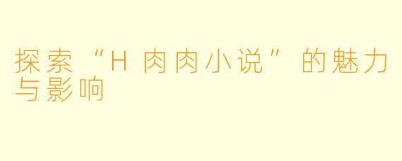 探索“H肉肉小说”的魅力与影响