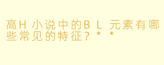 高H小说中的BL元素有哪些常见的特征?**