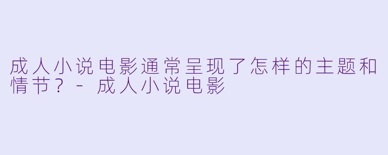 成人小说电影通常呈现了怎样的主题和情节?