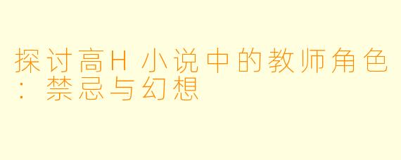 探讨高H小说中的教师角色：禁忌与幻想