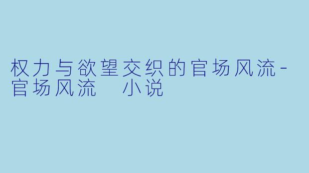权力与欲望交织的官场风流-官场风流 小说