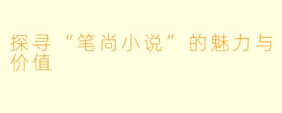 探寻“笔尚小说”的魅力与价值