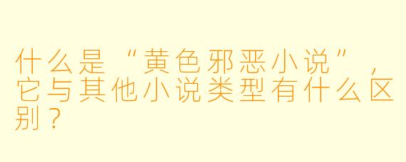什么是“黄色邪恶小说”，它与其他小说类型有什么区别？