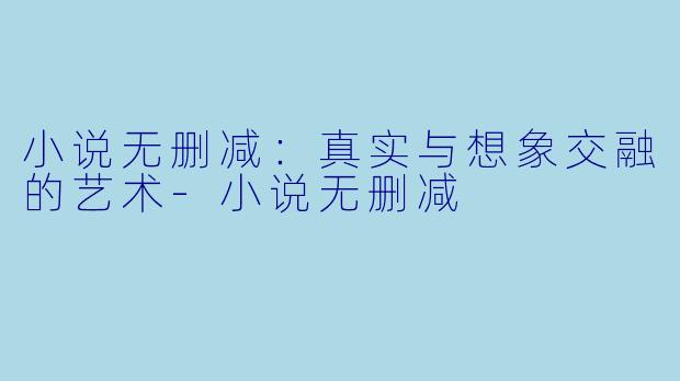小说无删减：真实与想象交融的艺术-小说无删减