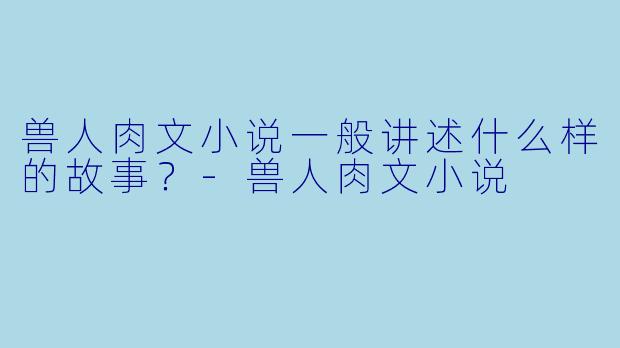 兽人肉文小说一般讲述什么样的故事?