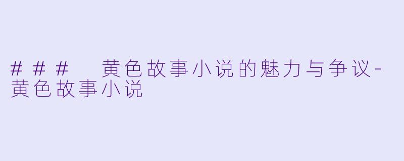 ### 黄色故事小说的魅力与争议-黄色故事小说