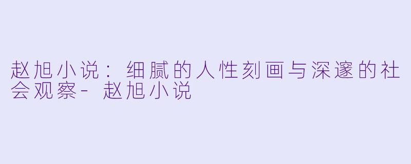 赵旭小说：细腻的人性刻画与深邃的社会观察-赵旭小说