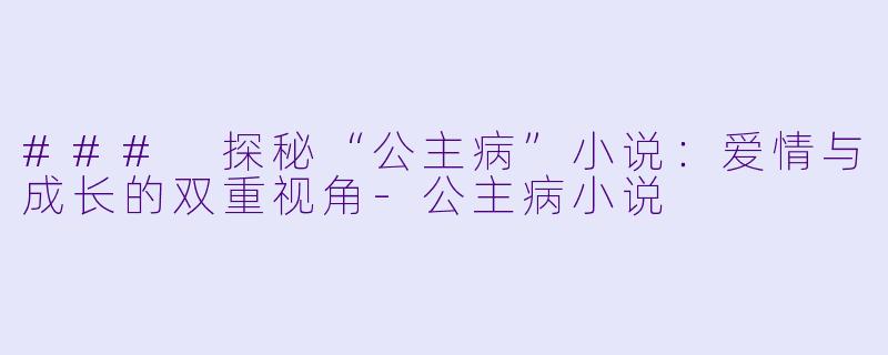 ### 探秘“公主病”小说：爱情与成长的双重视角-公主病小说