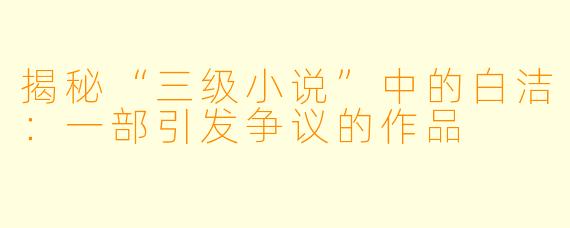 揭秘“三级小说”中的白洁：一部引发争议的作品