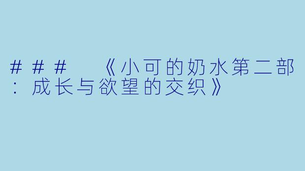### 《小可的奶水第二部:成长与欲望的交织》