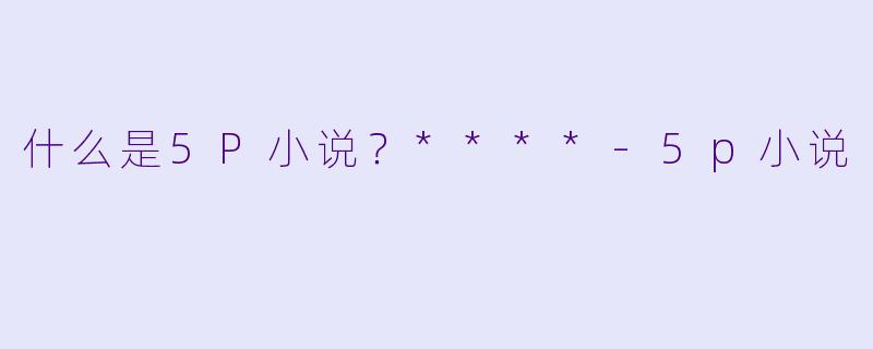 什么是5P小说？****