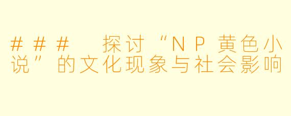 ### 探讨“NP黄色小说”的文化现象与社会影响