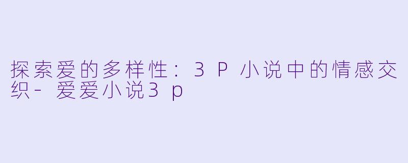 探索爱的多样性：3P小说中的情感交织-爱爱小说3p
