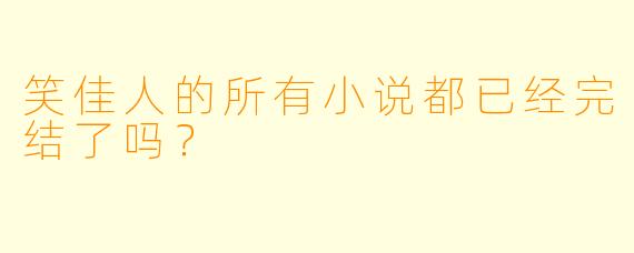 笑佳人的所有小说都已经完结了吗？