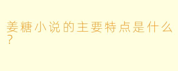 姜糖小说的主要特点是什么？