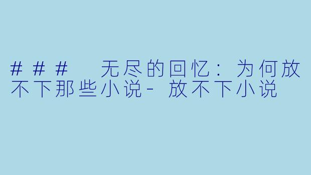 ### 无尽的回忆：为何放不下那些小说-放不下小说