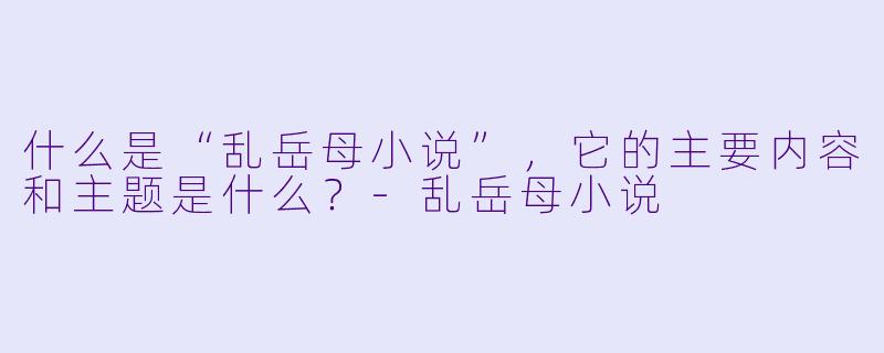 什么是“乱岳母小说”，它的主要内容和主题是什么？-乱岳母小说