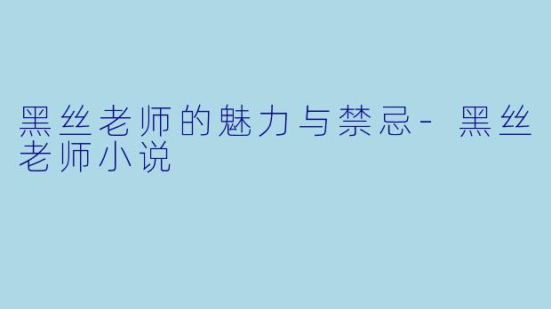 黑丝老师的魅力与禁忌-黑丝老师小说