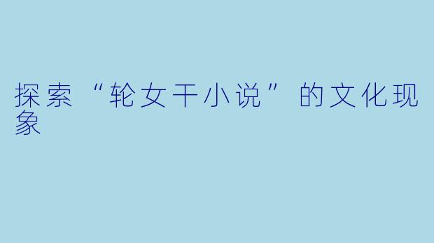 探索“轮女干小说”的文化现象