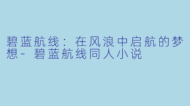 碧蓝航线：在风浪中启航的梦想-碧蓝航线同人小说