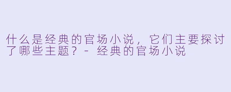 什么是经典的官场小说,它们主要探讨了哪些主题?