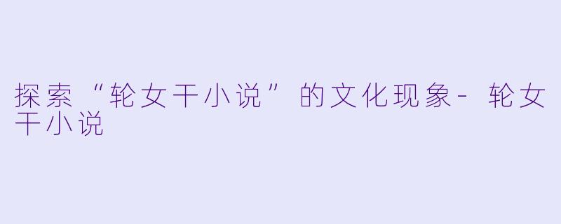 探索“轮女干小说”的文化现象