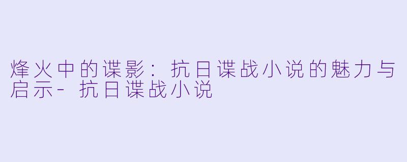 烽火中的谍影:抗日谍战小说的魅力与启示