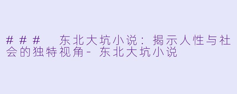 ### 东北大坑小说：揭示人性与社会的独特视角-东北大坑小说