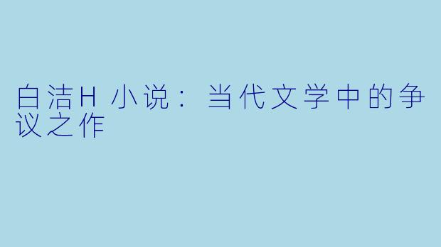 白洁H小说：当代文学中的争议之作