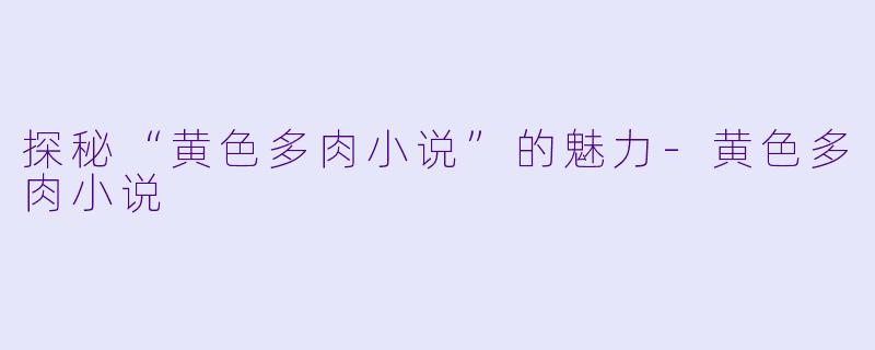 探秘“黄色多肉小说”的魅力-黄色多肉小说