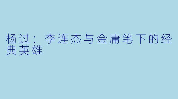 杨过：李连杰与金庸笔下的经典英雄