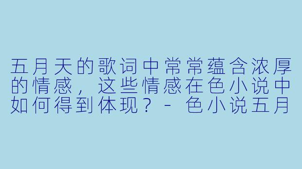五月天的歌词中常常蕴含浓厚的情感,这些情感在色小说中如何得到体现?