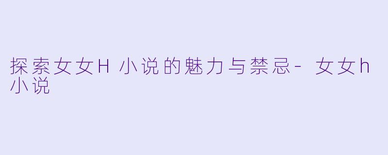 探索女女H小说的魅力与禁忌-女女h小说